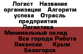 Логист › Название организации ­ Алгоритм успеха › Отрасль предприятия ­ Логистика › Минимальный оклад ­ 40 000 - Все города Работа » Вакансии   . Крым,Белогорск